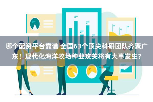 哪个配资平台靠谱 全国63个顶尖科研团队齐聚广东！现代化海洋牧场种业攻关将有大事发生？