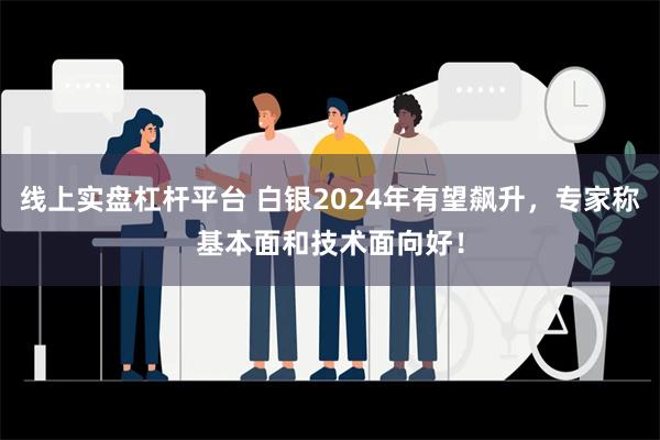 线上实盘杠杆平台 白银2024年有望飙升，专家称基本面和技术面向好！