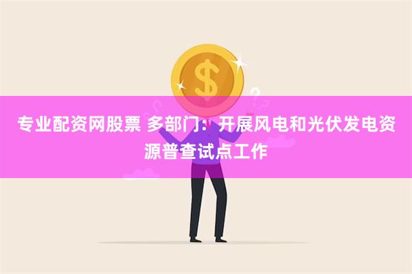 专业配资网股票 多部门：开展风电和光伏发电资源普查试点工作