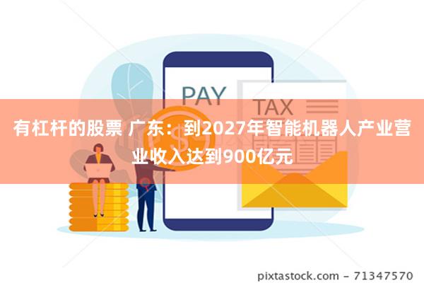 有杠杆的股票 广东：到2027年智能机器人产业营业收入达到900亿元