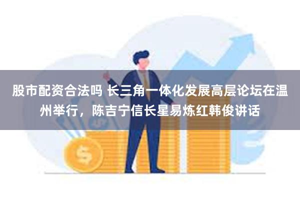 股市配资合法吗 长三角一体化发展高层论坛在温州举行，陈吉宁信长星易炼红韩俊讲话