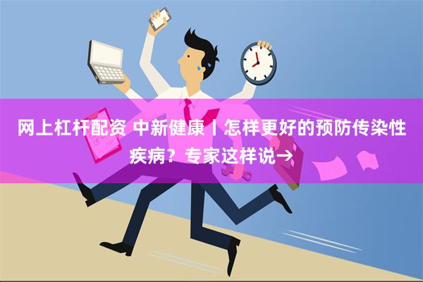 网上杠杆配资 中新健康丨怎样更好的预防传染性疾病？专家这样说→