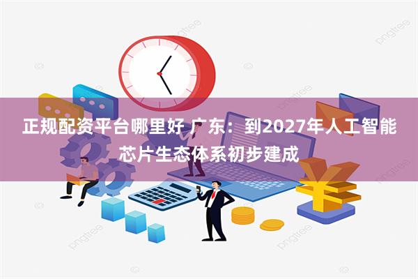 正规配资平台哪里好 广东：到2027年人工智能芯片生态体系初步建成