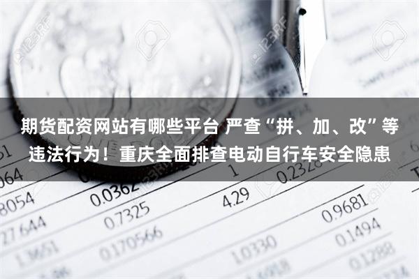 期货配资网站有哪些平台 严查“拼、加、改”等违法行为！重庆全面排查电动自行车安全隐患