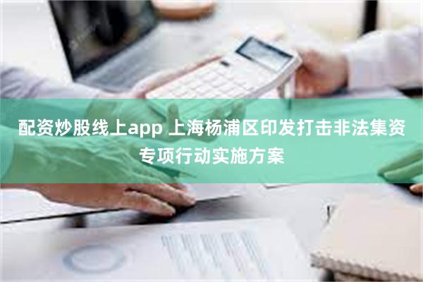 配资炒股线上app 上海杨浦区印发打击非法集资专项行动实施方案