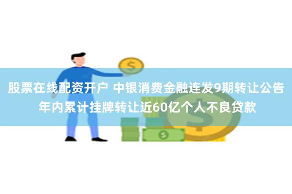 股票在线配资开户 中银消费金融连发9期转让公告 年内累计挂牌转让近60亿个人不良贷款