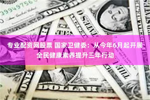 专业配资网股票 国家卫健委：从今年6月起开展全民健康素养提升三年行动