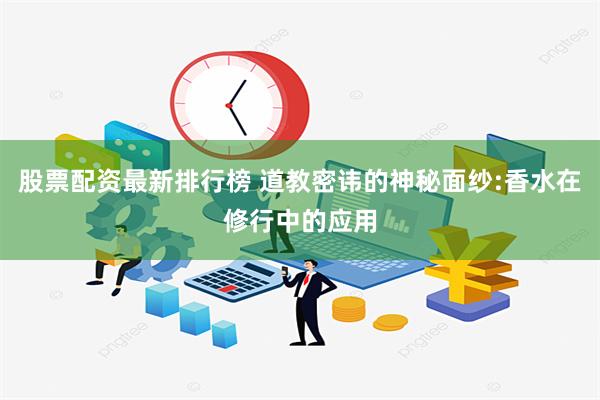 股票配资最新排行榜 道教密讳的神秘面纱:香水在修行中的应用