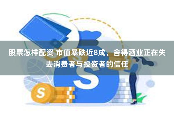 股票怎样配资 市值暴跌近8成，舍得酒业正在失去消费者与投资者的信任