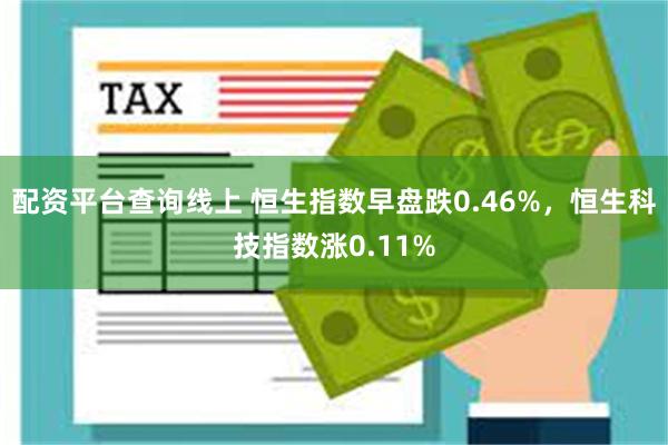 配资平台查询线上 恒生指数早盘跌0.46%，恒生科技指数涨0.11%