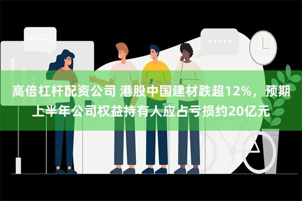 高倍杠杆配资公司 港股中国建材跌超12%，预期上半年公司权益持有人应占亏损约20亿元