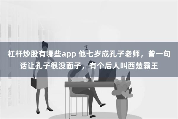 杠杆炒股有哪些app 他七岁成孔子老师，曾一句话让孔子很没面子，有个后人叫西楚霸王