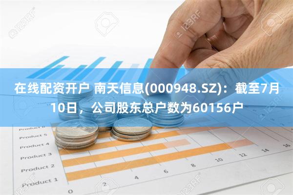 在线配资开户 南天信息(000948.SZ)：截至7月10日，公司股东总户数为60156户