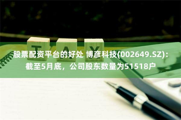 股票配资平台的好处 博彦科技(002649.SZ)：截至5月底，公司股东数量为51518户