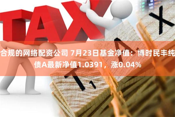 合规的网络配资公司 7月23日基金净值：博时民丰纯债A最新净值1.0391，涨0.04%