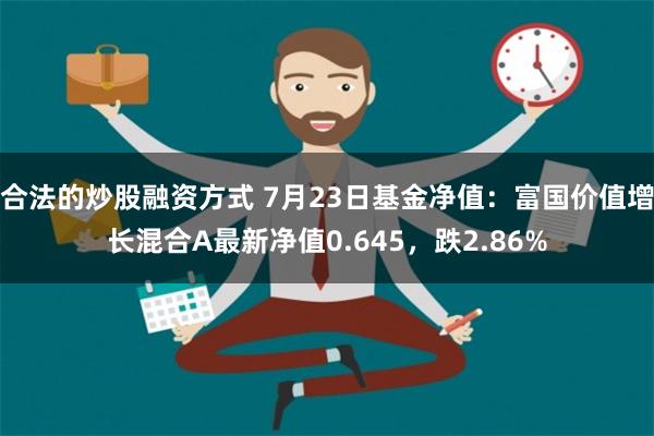 合法的炒股融资方式 7月23日基金净值：富国价值增长混合A最新净值0.645，跌2.86%