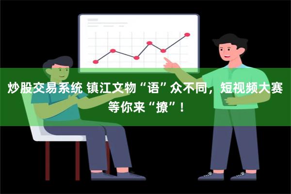 炒股交易系统 镇江文物“语”众不同，短视频大赛等你来“撩”！