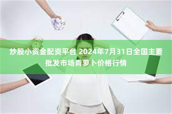 炒股小资金配资平台 2024年7月31日全国主要批发市场青萝卜价格行情