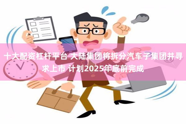 十大配资杠杆平台 大陆集团将拆分汽车子集团并寻求上市 计划2025年底前完成