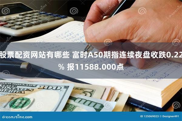 股票配资网站有哪些 富时A50期指连续夜盘收跌0.22% 报11588.000点