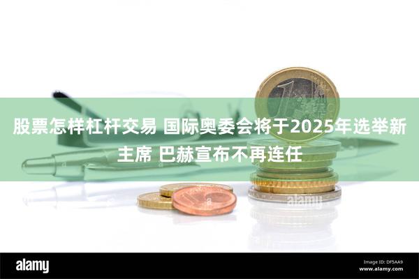 股票怎样杠杆交易 国际奥委会将于2025年选举新主席 巴赫宣布不再连任