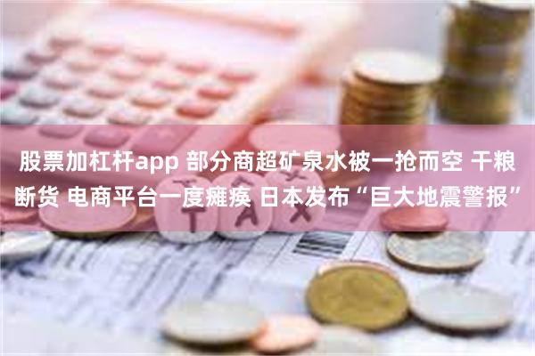 股票加杠杆app 部分商超矿泉水被一抢而空 干粮断货 电商平台一度瘫痪 日本发布“巨大地震警报”