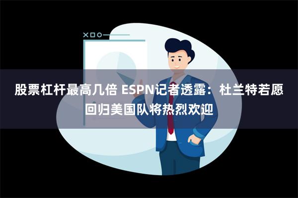 股票杠杆最高几倍 ESPN记者透露：杜兰特若愿回归美国队将热烈欢迎