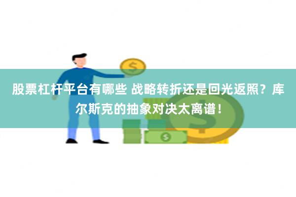 股票杠杆平台有哪些 战略转折还是回光返照？库尔斯克的抽象对决太离谱！