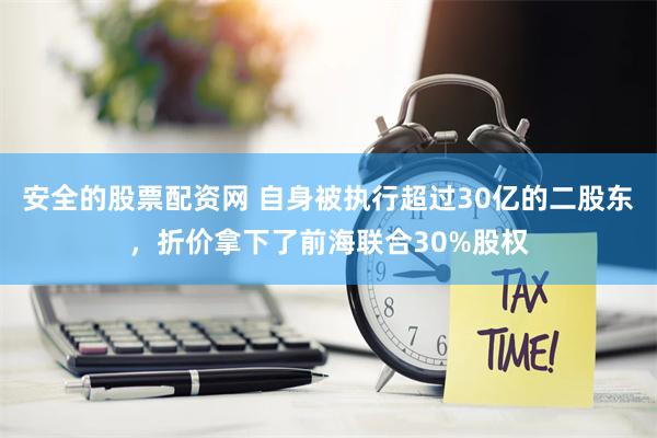 安全的股票配资网 自身被执行超过30亿的二股东，折价拿下了前海联合30%股权