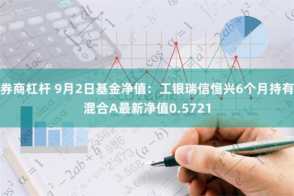 券商杠杆 9月2日基金净值：工银瑞信恒兴6个月持有混合A最新净值0.5721