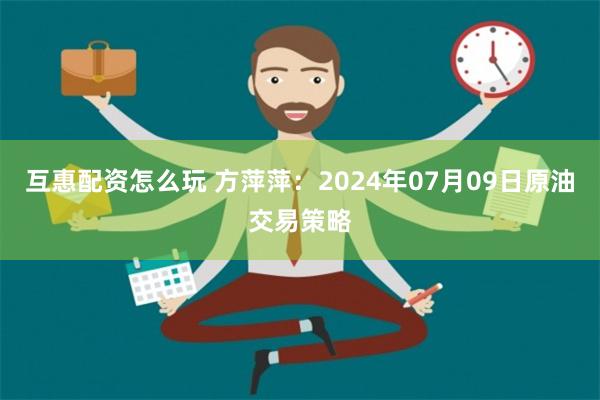 互惠配资怎么玩 方萍萍：2024年07月09日原油交易策略