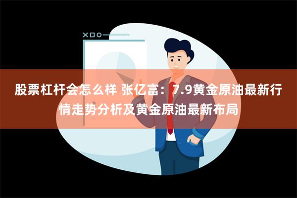 股票杠杆会怎么样 张亿富：7.9黄金原油最新行情走势分析及黄金原油最新布局