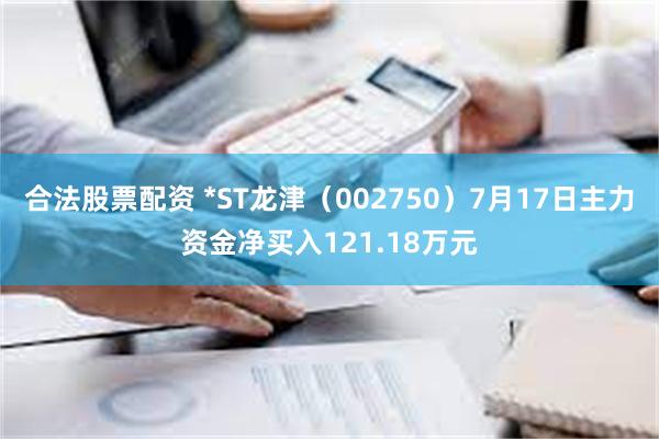 合法股票配资 *ST龙津（002750）7月17日主力资金净买入121.18万元