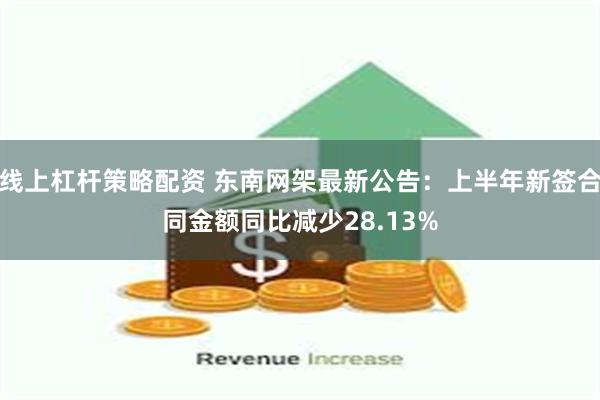 线上杠杆策略配资 东南网架最新公告：上半年新签合同金额同比减少28.13%