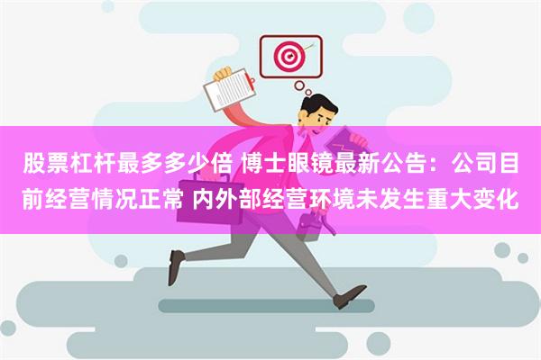 股票杠杆最多多少倍 博士眼镜最新公告：公司目前经营情况正常 内外部经营环境未发生重大变化