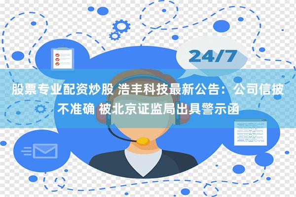 股票专业配资炒股 浩丰科技最新公告：公司信披不准确 被北京证监局出具警示函