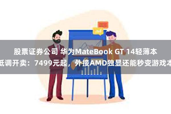 股票证券公司 华为MateBook GT 14轻薄本低调开卖：7499元起，外接AMD独显还能秒变游戏本