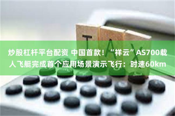 炒股杠杆平台配资 中国首款！“祥云”AS700载人飞艇完成首个应用场景演示飞行：时速60km