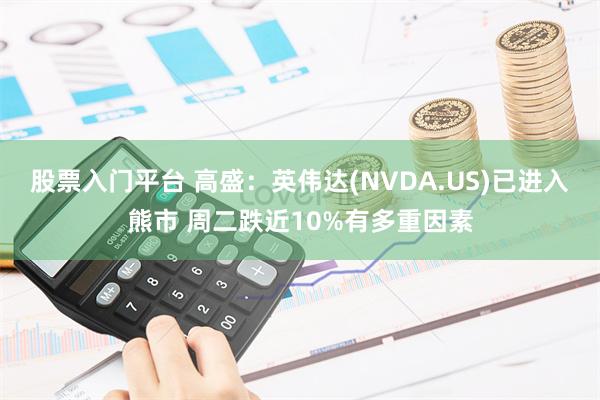 股票入门平台 高盛：英伟达(NVDA.US)已进入熊市 周二跌近10%有多重因素