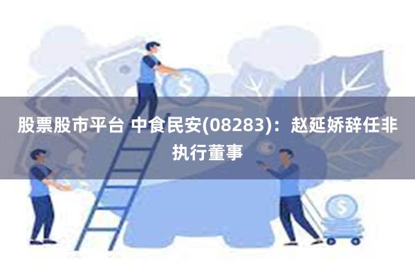 股票股市平台 中食民安(08283)：赵延娇辞任非执行董事