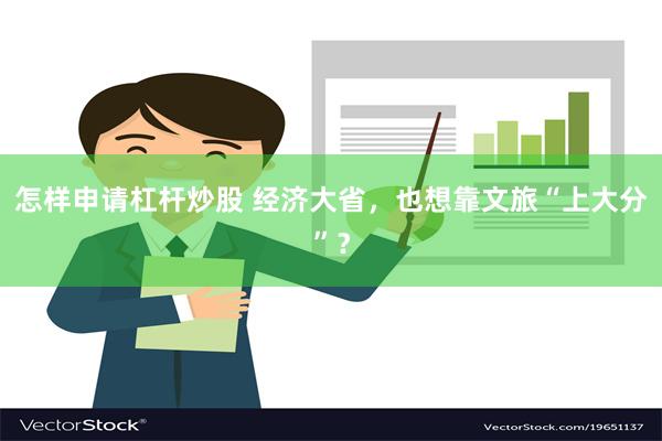 怎样申请杠杆炒股 经济大省，也想靠文旅“上大分”？