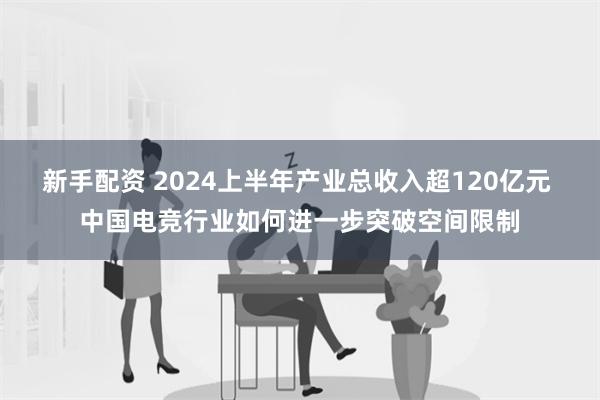 新手配资 2024上半年产业总收入超120亿元 中国电竞行业如何进一步突破空间限制