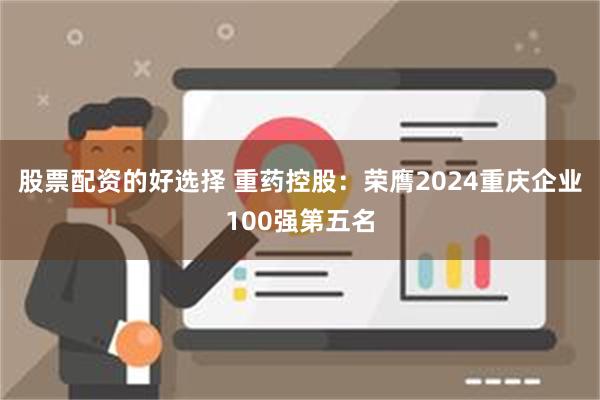 股票配资的好选择 重药控股：荣膺2024重庆企业100强第五名