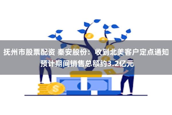 抚州市股票配资 秦安股份：收到北美客户定点通知 预计期间销售总额约3.2亿元