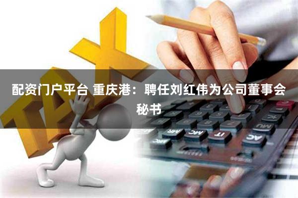 配资门户平台 重庆港：聘任刘红伟为公司董事会秘书