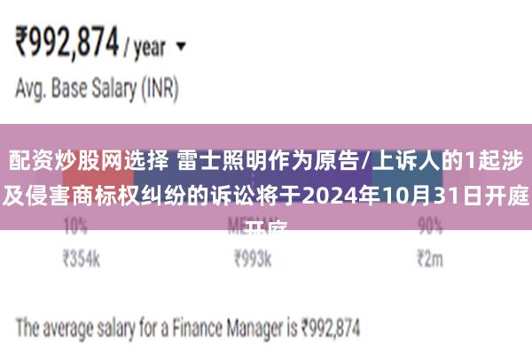 配资炒股网选择 雷士照明作为原告/上诉人的1起涉及侵害商标权纠纷的诉讼将于2024年10月31日开庭