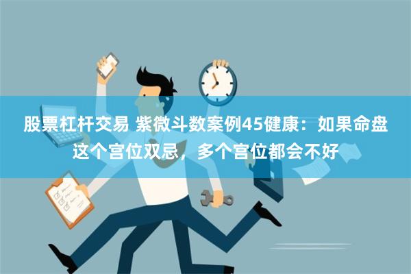 股票杠杆交易 紫微斗数案例45健康：如果命盘这个宫位双忌，多个宫位都会不好