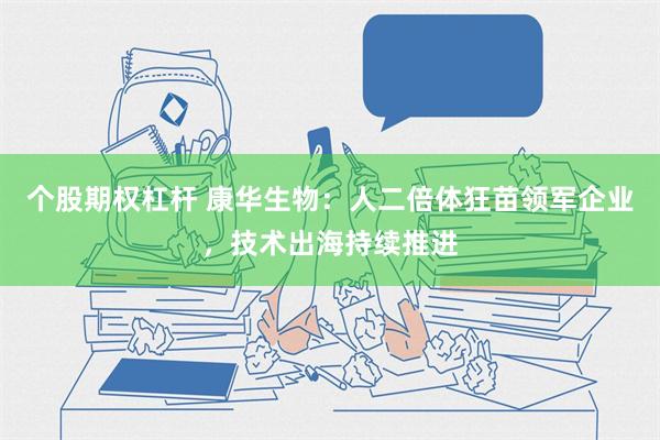 个股期权杠杆 康华生物：人二倍体狂苗领军企业，技术出海持续推进