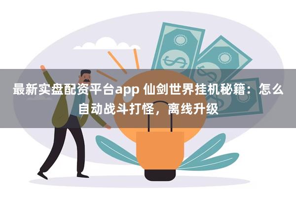 最新实盘配资平台app 仙剑世界挂机秘籍：怎么自动战斗打怪，离线升级