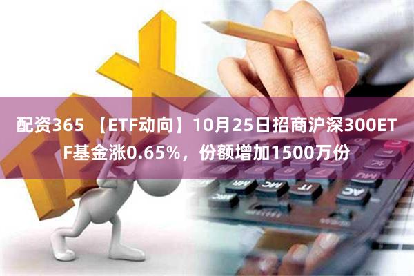 配资365 【ETF动向】10月25日招商沪深300ETF基金涨0.65%，份额增加1500万份